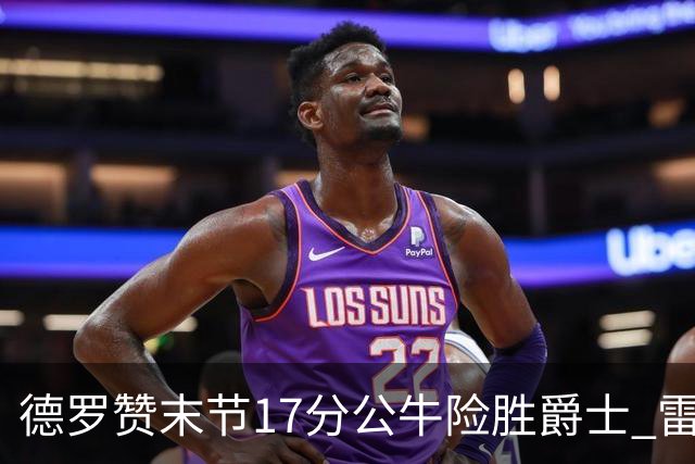 德罗赞末节17分公牛险胜爵士 雷霆力克开拓者